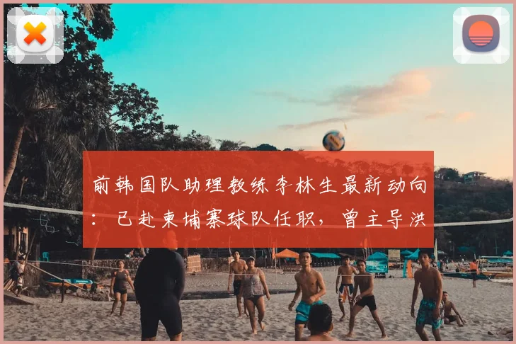 前韩国队助理教练李林生最新动向：已赴柬埔寨球队任职，曾主导洪明甫2026年挂帅