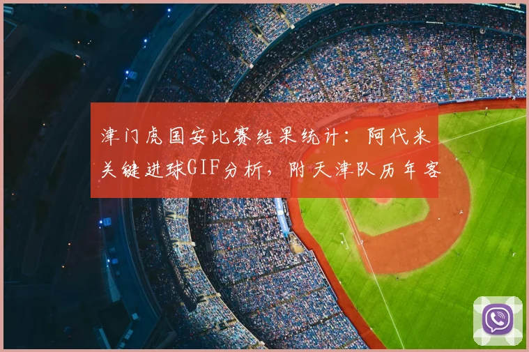 津门虎国安比赛结果统计：阿代米关键进球GIF分析，附天津队历年客场战绩与2024中超积分榜排名解读