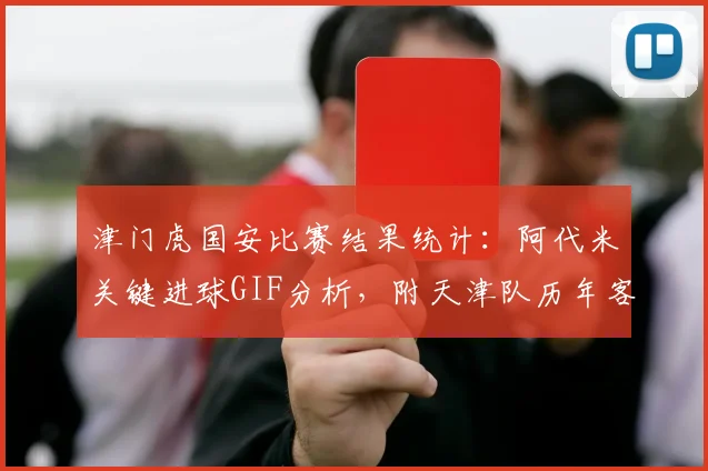 津门虎国安比赛结果统计:阿代米关键进球GIF分析,附天津队历年客场战绩与2024中超积分榜排名解读