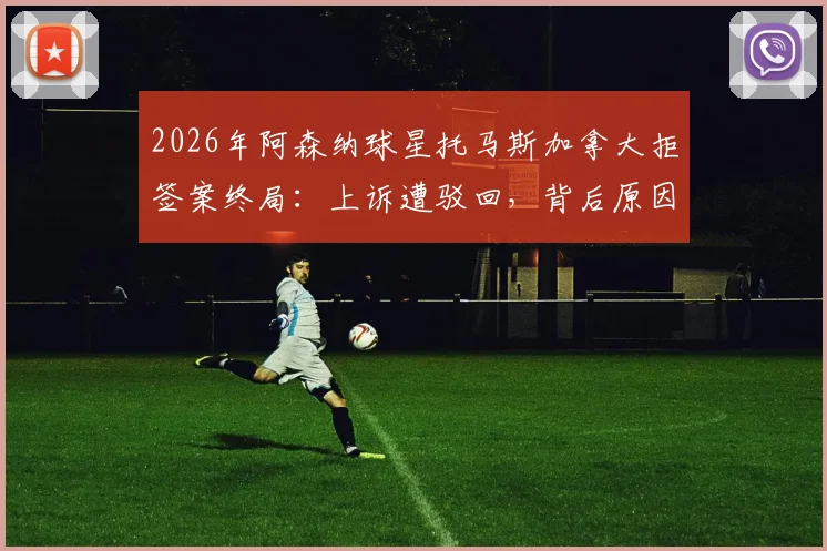 2026年阿森纳球星托马斯加拿大拒签案终局:上诉遭驳回,背后原因及影响全解析