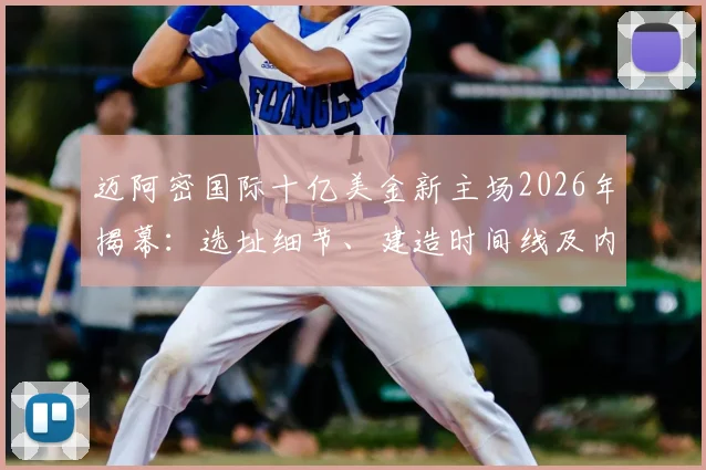 迈阿密国际十亿美金新主场2026年揭幕：选址细节、建造时间线及内部设施首次详解