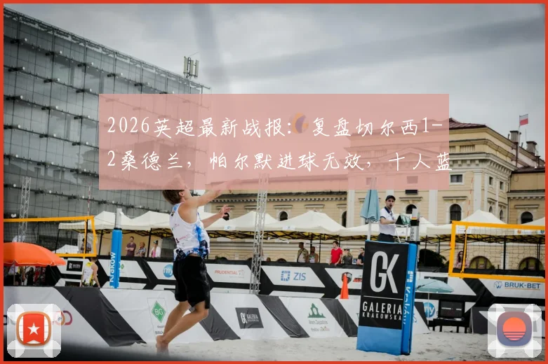 2026英超最新战报:复盘切尔西1-2桑德兰,帕尔默进球无效,十人蓝军失利彻底无缘欧战席位