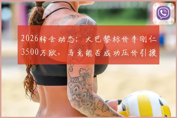 2026转会动态：大巴黎标价李刚仁3500万欧，马竞能否成功压价引援？