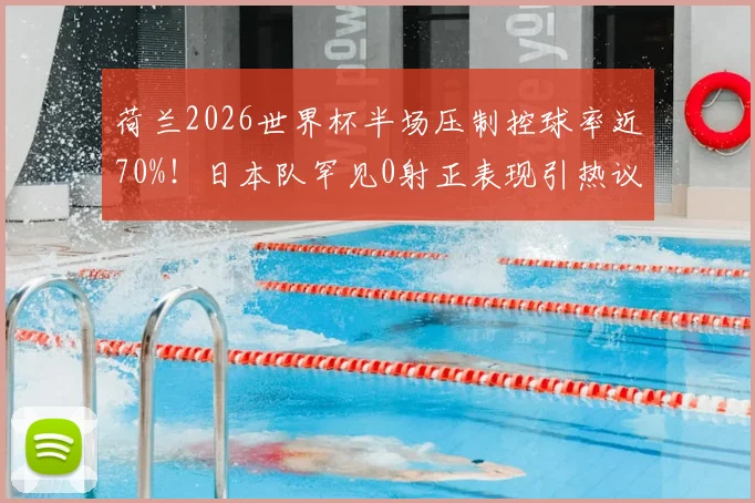 荷兰2026世界杯半场压制控球率近70%！日本队罕见0射正表现引热议
