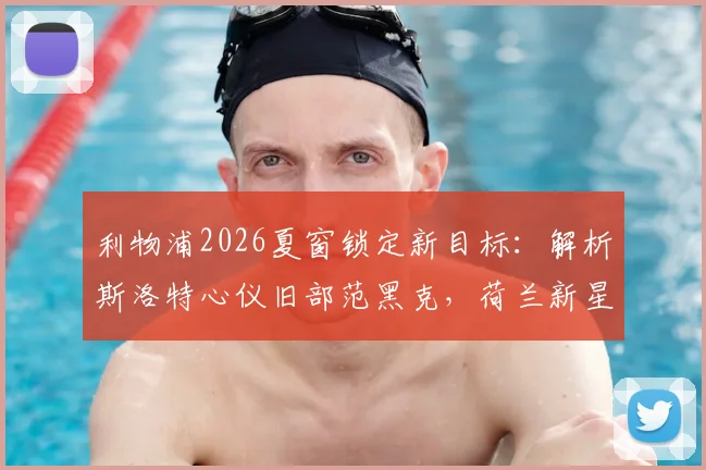 利物浦2026夏窗锁定新目标:解析斯洛特心仪旧部范黑克,荷兰新星的技术特点与转会前景