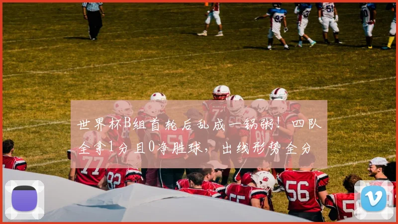 世界杯B组首轮后乱成一锅粥!四队全拿1分且0净胜球,出线形势全分析
