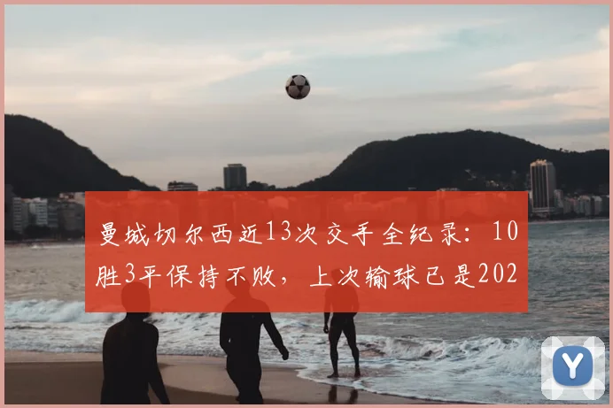曼城切尔西近13次交手全纪录：10胜3平保持不败，上次输球已是2026年前欧冠决赛