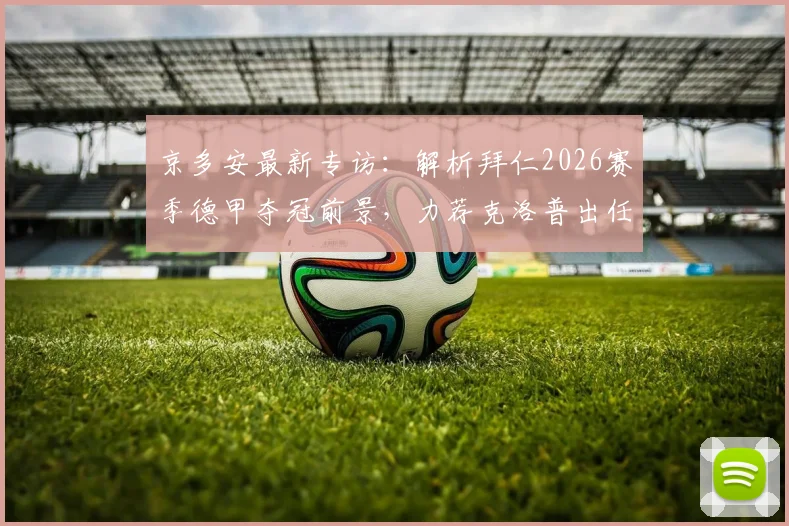 京多安最新专访：解析拜仁2026赛季德甲夺冠前景，力荐克洛普出任德国队主教练