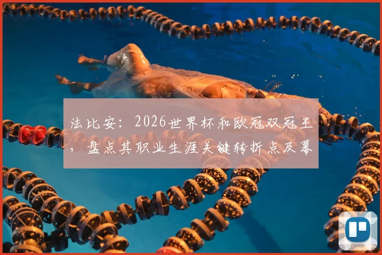 法比安：2026世界杯和欧冠双冠王，盘点其职业生涯关键转折点及幕后故事