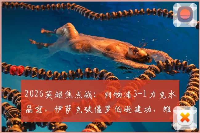 2026英超焦点战：利物浦3-1力克水晶宫，伊萨克破僵罗伯逊建功，维尔茨首秀亮眼附全场回放