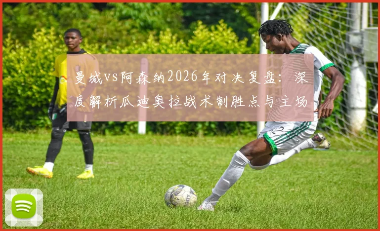 曼城vs阿森纳2026年对决复盘：深度解析瓜迪奥拉战术制胜点与主场不败纪录延续
