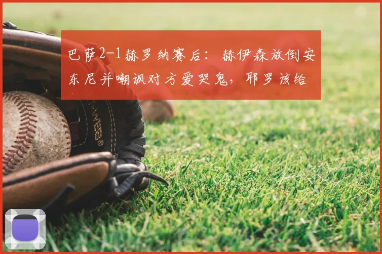 巴萨2-1赫罗纳赛后：赫伊森放倒安东尼并嘲讽对方爱哭鬼，耶罗该给他上一课