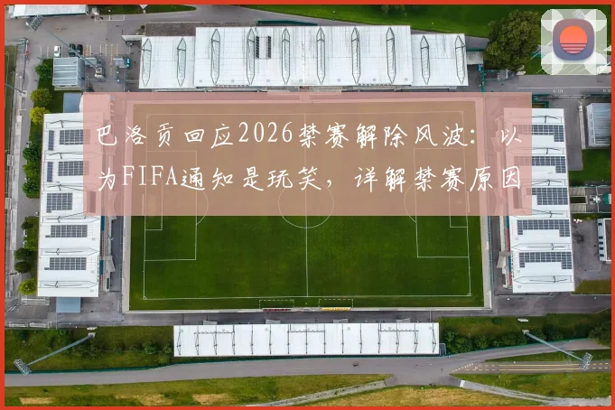 巴洛贡回应2026禁赛解除风波:以为FIFA通知是玩笑,详解禁赛原因与申诉流程