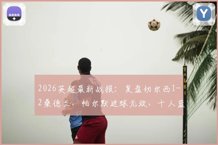 2026英超最新战报：复盘切尔西1-2桑德兰，帕尔默进球无效，十人蓝军失利彻底无缘欧战席位