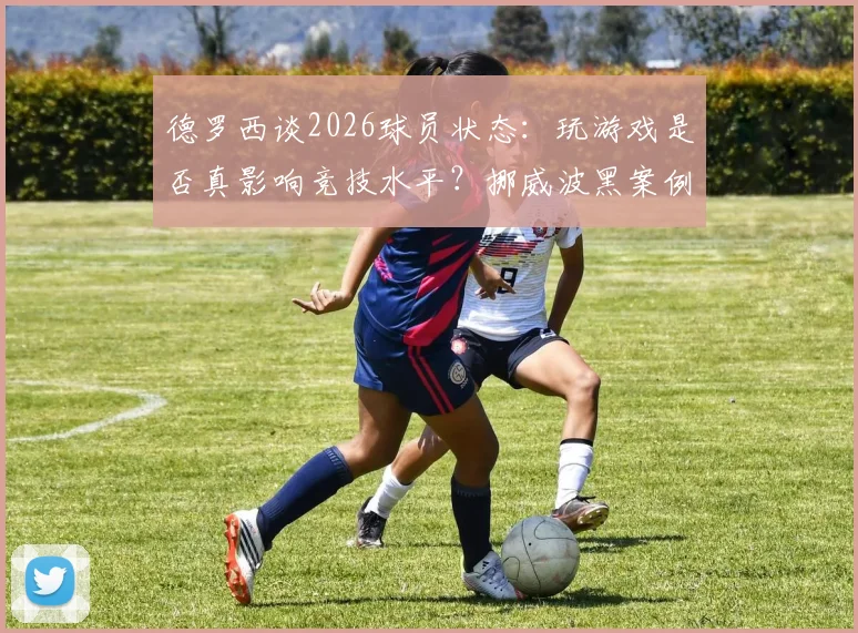 德罗西谈2026球员状态：玩游戏是否真影响竞技水平？挪威波黑案例引发全球讨论