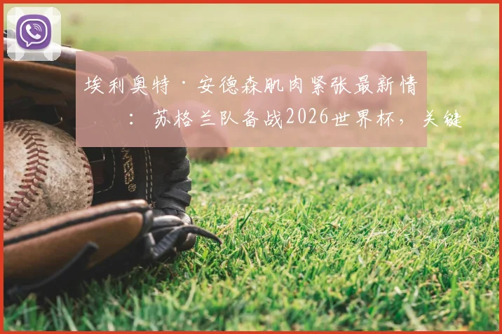埃利奥特·安德森肌肉紧张最新情况：苏格兰队备战2026世界杯，关键战或遇人员危机，深度分析其伤情影响