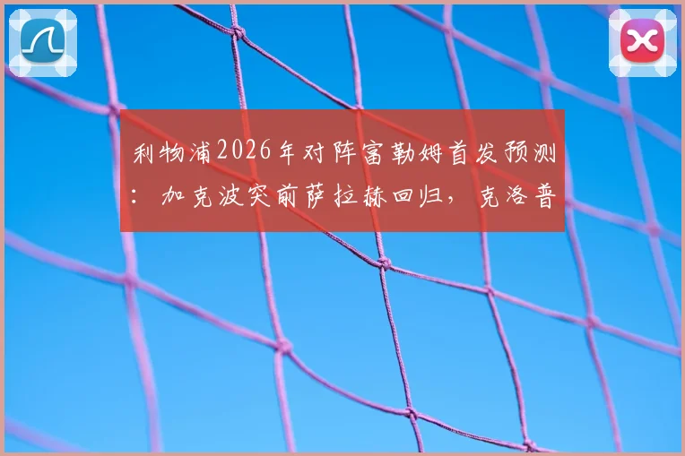 利物浦2026年对阵富勒姆首发预测：加克波突前萨拉赫回归，克洛普轮换策略深度解读