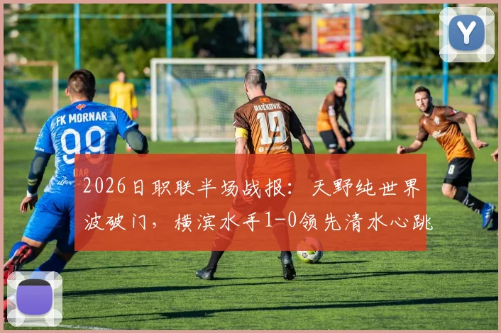2026日职联半场战报：天野纯世界波破门，横滨水手1-0领先清水心跳，附进球技术分析与集锦