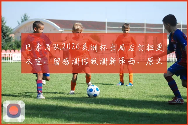巴拿马队2026美洲杯出局后打扫更衣室，留感谢信致谢新泽西，原文曝光引足联赞誉