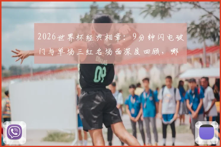2026世界杯经典相章：9分钟闪电破门与单场三红名场面深度回顾，哪个瞬间最让你热血沸腾？