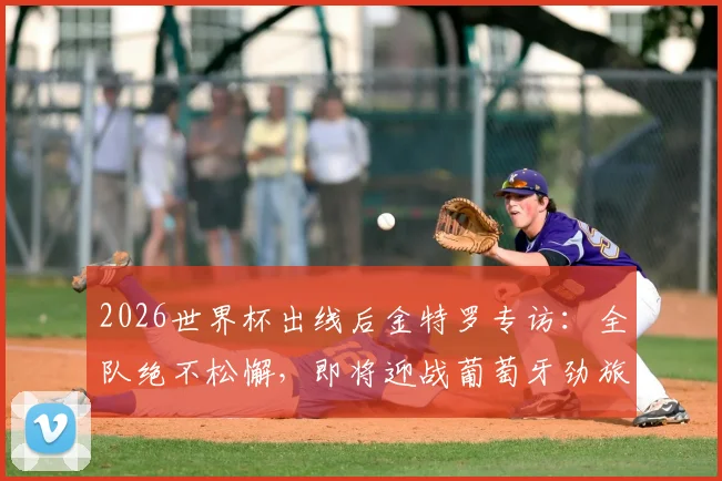 2026世界杯出线后金特罗专访：全队绝不松懈，即将迎战葡萄牙劲旅的挑战