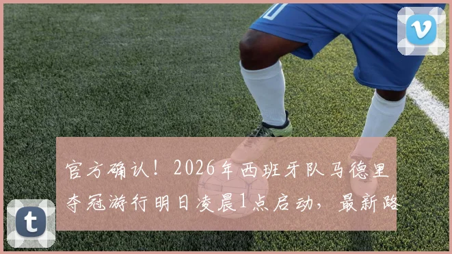 官方确认！2026年西班牙队马德里夺冠游行明日凌晨1点启动，最新路线与庆典看点一览