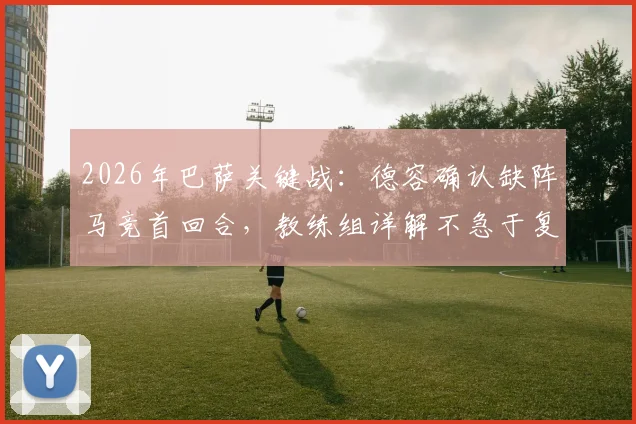 2026年巴萨关键战：德容确认缺阵马竞首回合，教练组详解不急于复出背后原因与球队B计划