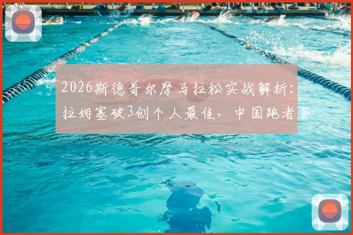 2026斯德哥尔摩马拉松实战解析：拉姆塞破3创个人最佳，中国跑者备战全攻略与赛道体验