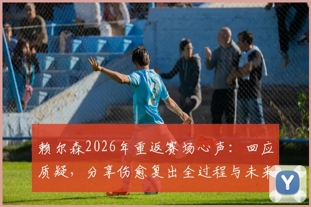 赖尔森2026年重返赛场心声:回应质疑,分享伤愈复出全过程与未来展望