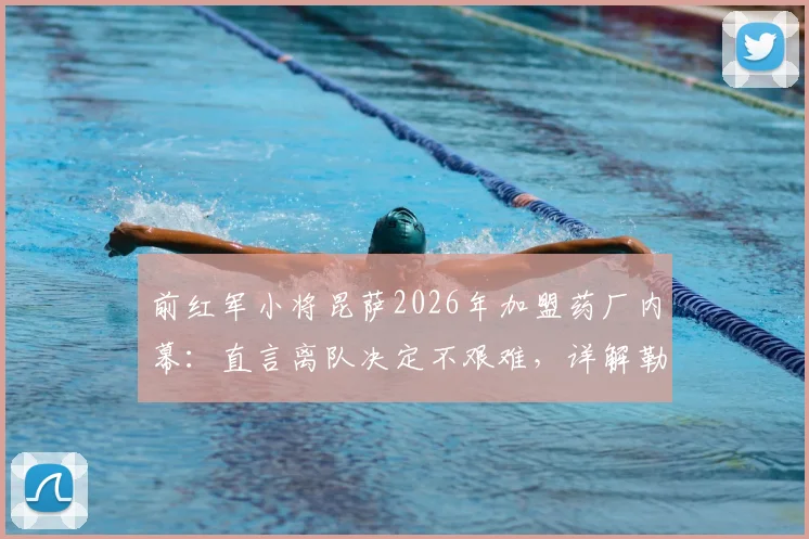 前红军小将昆萨2026年加盟药厂内幕：直言离队决定不艰难，详解勒沃库森清晰未来规划