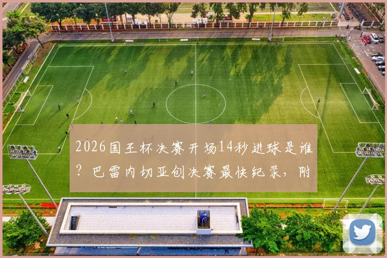 2026国王杯决赛开场14秒进球是谁？巴雷内切亚创决赛最快纪录，附进球回放视频及比赛复盘