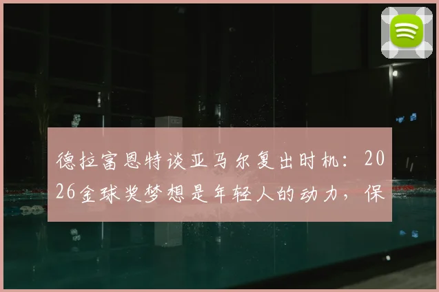 德拉富恩特谈亚马尔复出时机：2026金球奖梦想是年轻人的动力，保护球员是首要任务