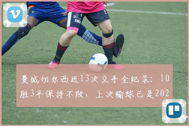 曼城切尔西近13次交手全纪录：10胜3平保持不败，上次输球已是2026年前欧冠决赛