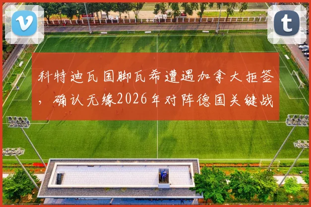 科特迪瓦国脚瓦希遭遇加拿大拒签，确认无缘2026年对阵德国关键战，签证风波影响几何？