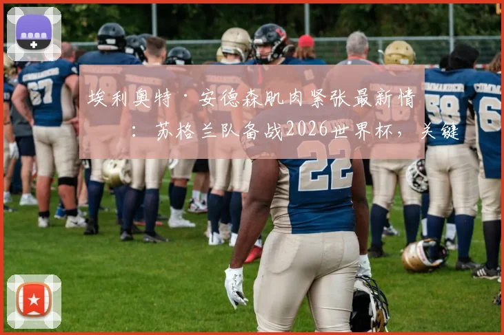 埃利奥特·安德森肌肉紧张最新情况：苏格兰队备战2026世界杯，关键战或遇人员危机，深度分析其伤情影响