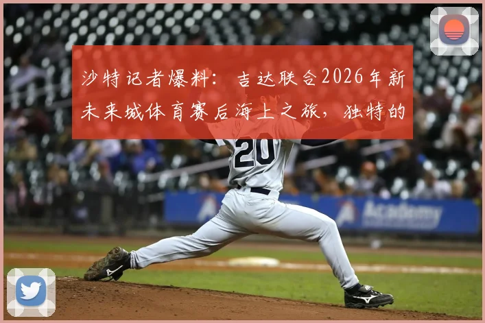 沙特记者爆料：吉达联合2026年新未来城体育赛后海上之旅，独特的赛后恢复方案引热议