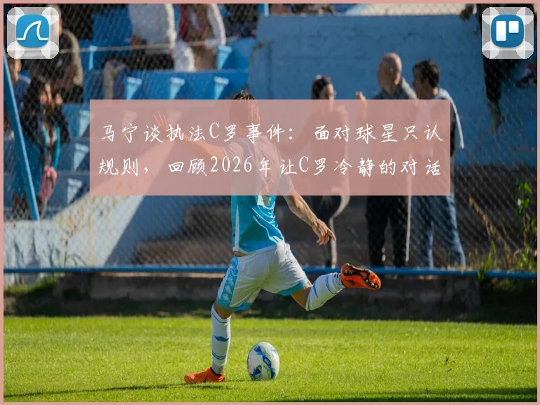 马宁谈执法C罗事件：面对球星只认规则，回顾2026年让C罗冷静的对话细节与执法原则