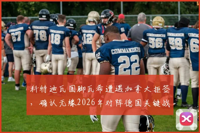 科特迪瓦国脚瓦希遭遇加拿大拒签,确认无缘2026年对阵德国关键战,签证风波影响几何?