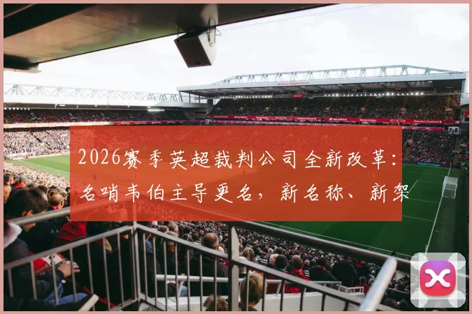 2026赛季英超裁判公司全新改革:名哨韦伯主导更名,新名称、新架构、新执法标准深度解读