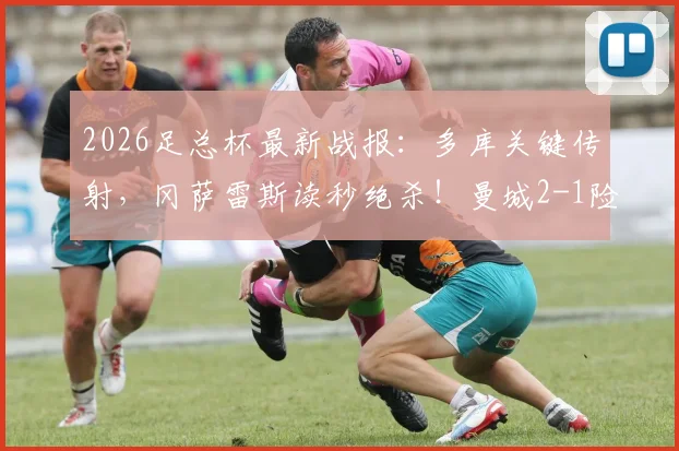 2026足总杯最新战报：多库关键传射，冈萨雷斯读秒绝杀！曼城2-1险胜南安普顿晋级，附全场精华回顾