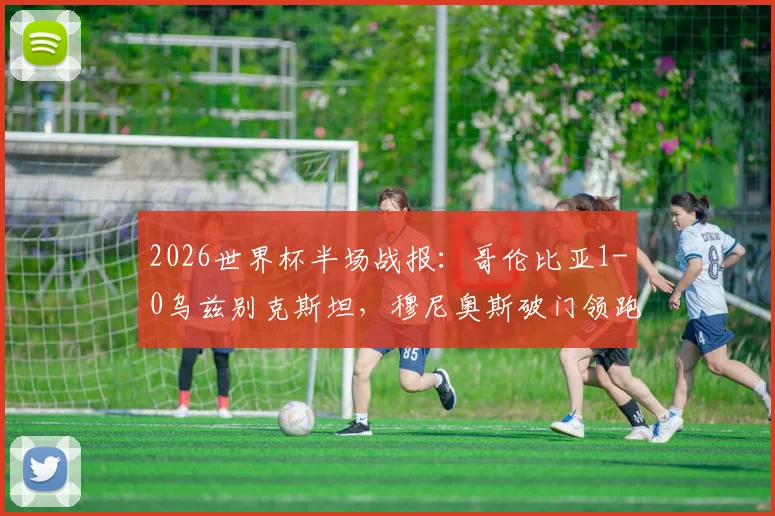 2026世界杯半场战报：哥伦比亚1-0乌兹别克斯坦，穆尼奥斯破门领跑射手榜，亚洲黑马半场战术复盘