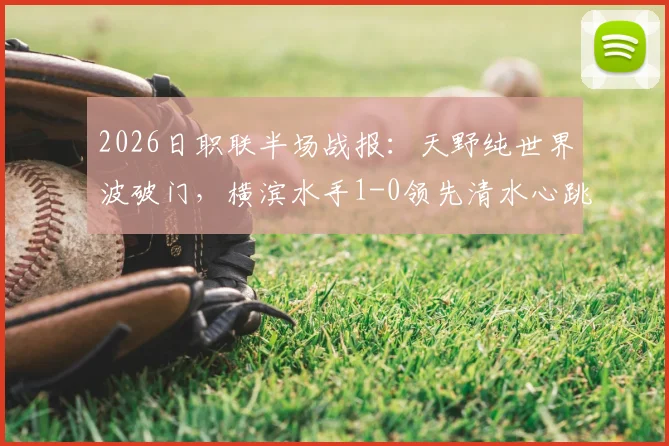 2026日职联半场战报：天野纯世界波破门，横滨水手1-0领先清水心跳，附进球技术分析与集锦
