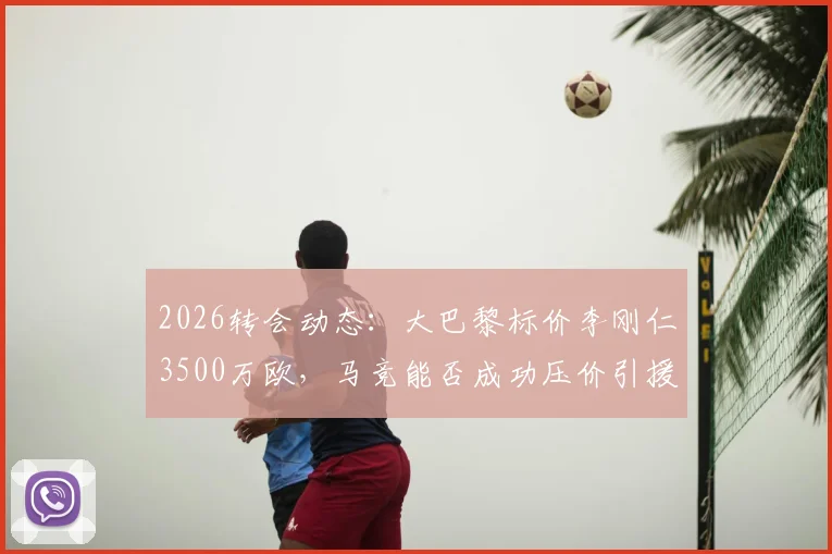 2026转会动态：大巴黎标价李刚仁3500万欧，马竞能否成功压价引援？