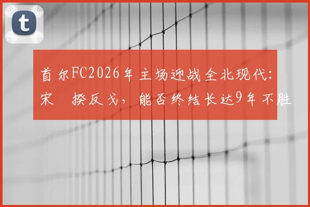 首尔FC2026年主场迎战全北现代：宋旻揆反戈，能否终结长达9年不胜纪录？赛前分析与看点汇总