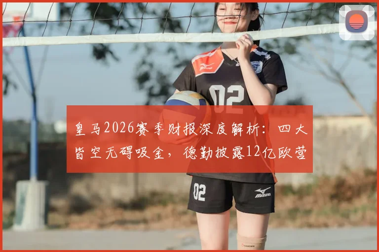皇马2026赛季财报深度解析：四大皆空无碍吸金，德勤披露12亿欧营收创新高背后商业逻辑