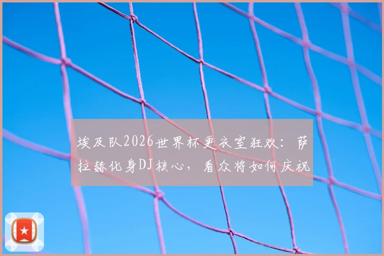 埃及队2026世界杯更衣室狂欢：萨拉赫化身DJ核心，看众将如何庆祝，解析球队凝聚力来源