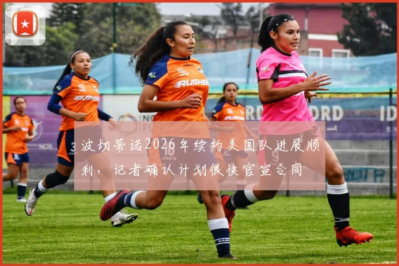 波切蒂诺2026年续约美国队进展顺利，记者确认计划很快官宣合同