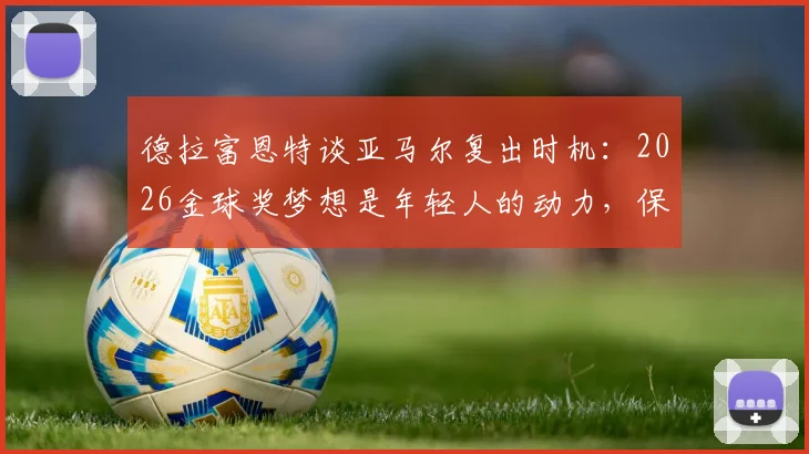 德拉富恩特谈亚马尔复出时机：2026金球奖梦想是年轻人的动力，保护球员是首要任务