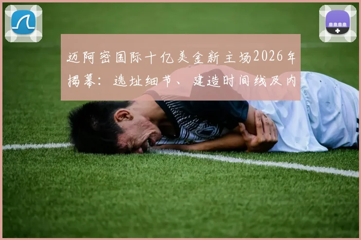 迈阿密国际十亿美金新主场2026年揭幕：选址细节、建造时间线及内部设施首次详解