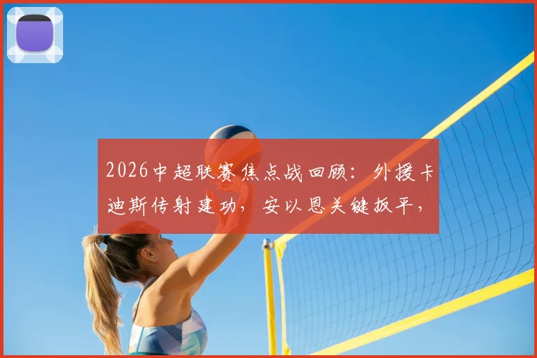 2026中超联赛焦点战回顾：外援卡迪斯传射建功，安以恩关键扳平，辽宁队2-2逼平武汉三镇终结连败，附比赛精彩瞬间与赛后分析